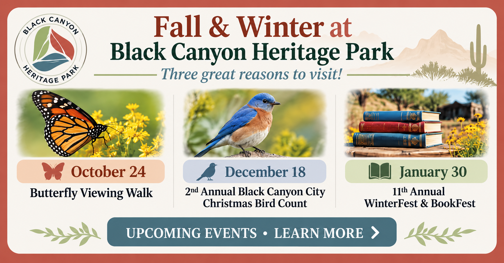 Events a Black Canyon Heritage Park 🦋 Oct. 24 — Butterfly Viewing Walk 🐦 Dec. 18 — Christmas Bird Count 📚 Jan. 30 — WinterFest & BookFest